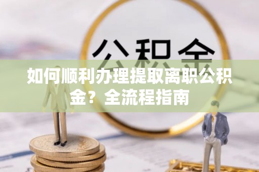 乐业如何顺利办理提取离职公积金？全流程指南