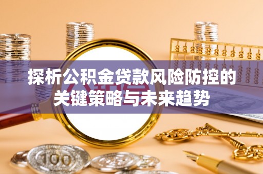 乐业探析公积金贷款风险防控的关键策略与未来趋势