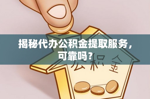 乐业揭秘代办公积金提取服务，可靠吗？