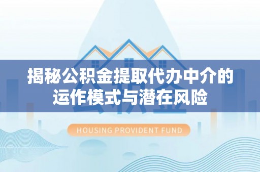 乐业揭秘公积金提取代办中介的运作模式与潜在风险