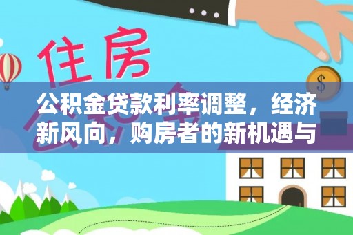 乐业公积金贷款利率调整，经济新风向，购房者的新机遇与挑战