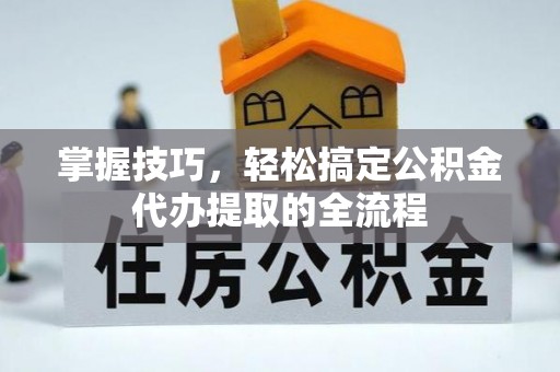 乐业掌握技巧，轻松搞定公积金代办提取的全流程