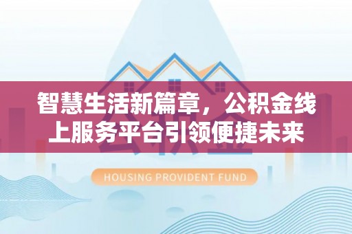 乐业智慧生活新篇章，公积金线上服务平台引领便捷未来