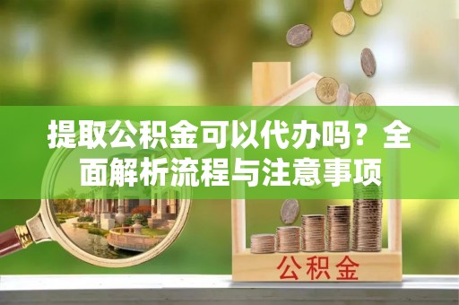 乐业提取公积金可以代办吗？全面解析流程与注意事项