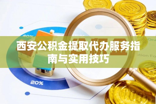 乐业西安公积金提取代办服务指南与实用技巧