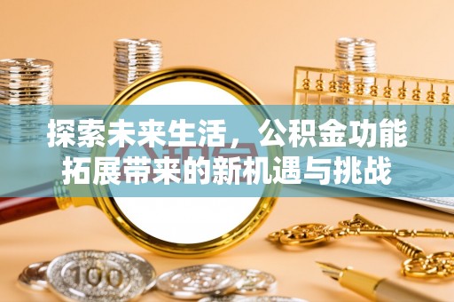 乐业探索未来生活，公积金功能拓展带来的新机遇与挑战