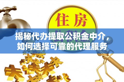 乐业揭秘代办提取公积金中介，如何选择可靠的代理服务
