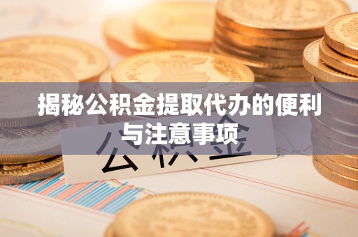 乐业揭秘公积金提取代办的便利与注意事项