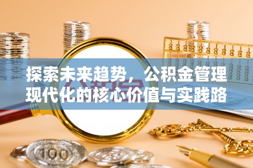 乐业探索未来趋势，公积金管理现代化的核心价值与实践路径