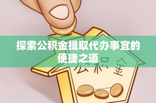 乐业探索公积金提取代办事宜的便捷之道
