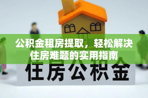 乐业公积金租房提取，轻松解决住房难题的实用指南