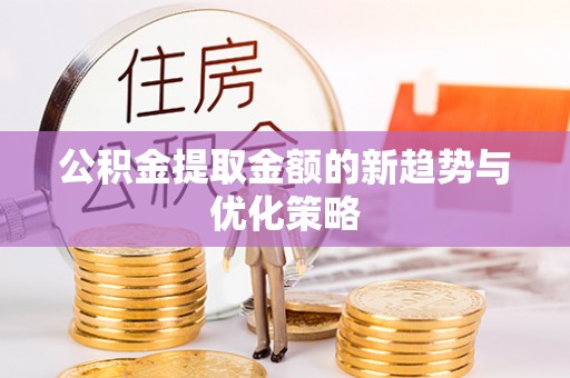 乐业公积金提取金额的新趋势与优化策略