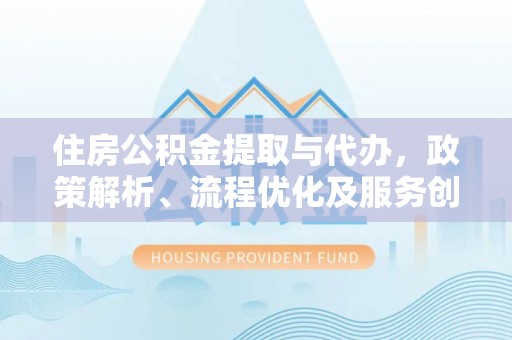 乐业住房公积金提取与代办，政策解析、流程优化及服务创新