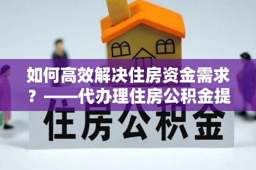 乐业如何高效解决住房资金需求？——代办理住房公积金提取服务全解析