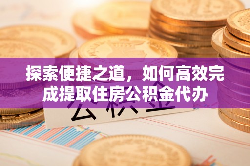 乐业探索便捷之道，如何高效完成提取住房公积金代办