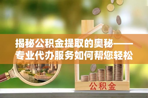 乐业揭秘公积金提取的奥秘——专业代办服务如何帮您轻松搞定