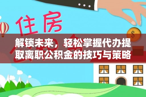 乐业解锁未来，轻松掌握代办提取离职公积金的技巧与策略