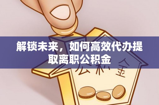 乐业解锁未来，如何高效代办提取离职公积金