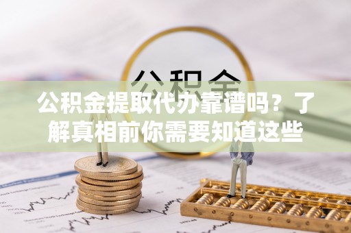 乐业公积金提取代办靠谱吗？了解真相前你需要知道这些