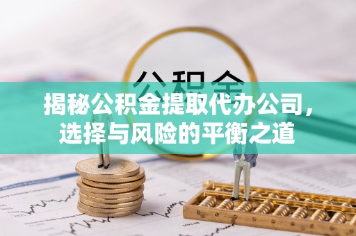 乐业揭秘公积金提取代办公司，选择与风险的平衡之道