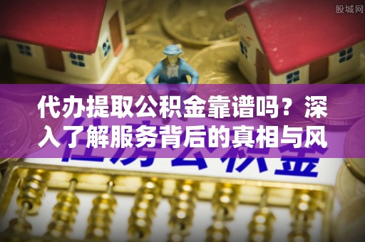 乐业代办提取公积金靠谱吗？深入了解服务背后的真相与风险