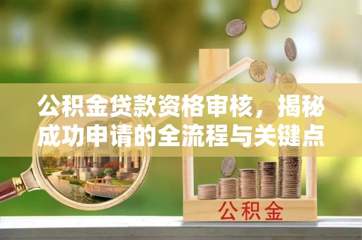 乐业公积金贷款资格审核，揭秘成功申请的全流程与关键点