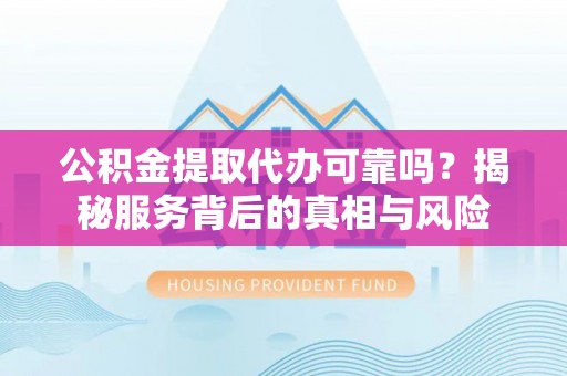 乐业公积金提取代办可靠吗？揭秘服务背后的真相与风险