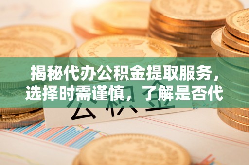 乐业揭秘代办公积金提取服务，选择时需谨慎，了解是否代办公积金提取可靠吗？