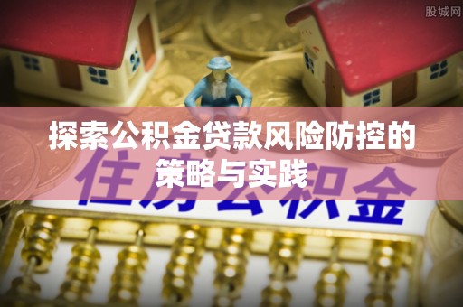 乐业探索公积金贷款风险防控的策略与实践