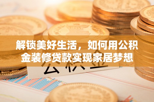 乐业解锁美好生活，如何用公积金装修贷款实现家居梦想