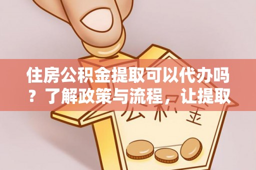 乐业住房公积金提取可以代办吗？了解政策与流程，让提取更便捷