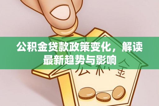 乐业公积金贷款政策变化，解读最新趋势与影响