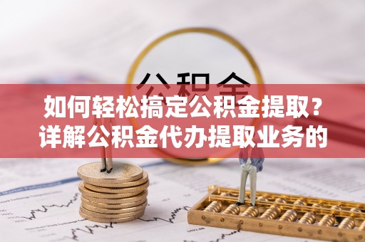 乐业如何轻松搞定公积金提取？详解公积金代办提取业务的便捷之道