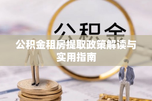 乐业公积金租房提取政策解读与实用指南