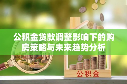 乐业公积金贷款调整影响下的购房策略与未来趋势分析