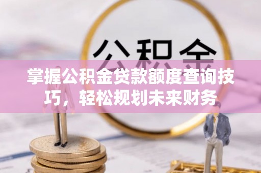 乐业掌握公积金贷款额度查询技巧，轻松规划未来财务