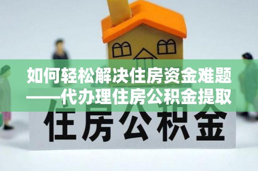 乐业如何轻松解决住房资金难题——代办理住房公积金提取服务详解