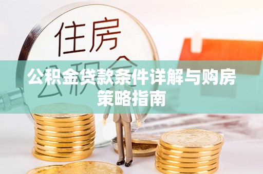 乐业公积金贷款条件详解与购房策略指南