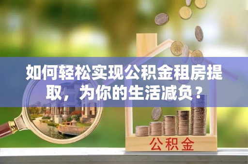 乐业如何轻松实现公积金租房提取，为你的生活减负？