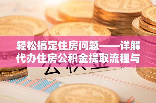 乐业轻松搞定住房问题——详解代办住房公积金提取流程与技巧