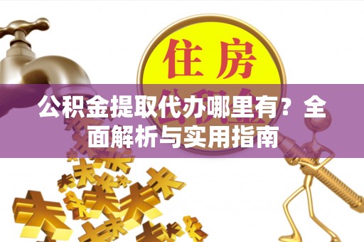 乐业公积金提取代办哪里有？全面解析与实用指南