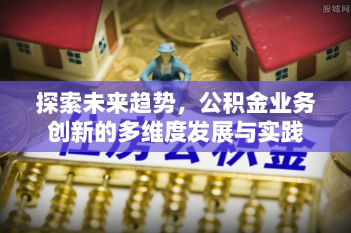 乐业探索未来趋势，公积金业务创新的多维度发展与实践