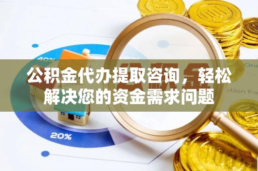 乐业公积金代办提取咨询，轻松解决您的资金需求问题
