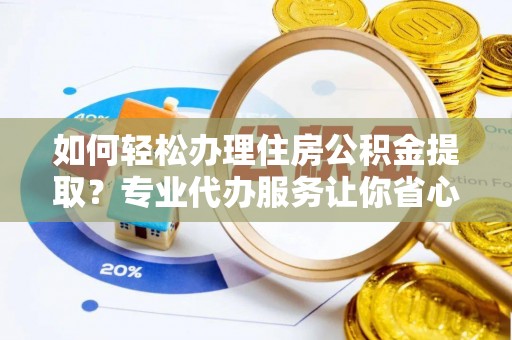 乐业如何轻松办理住房公积金提取？专业代办服务让你省心无忧