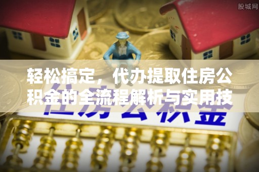 乐业轻松搞定，代办提取住房公积金的全流程解析与实用技巧