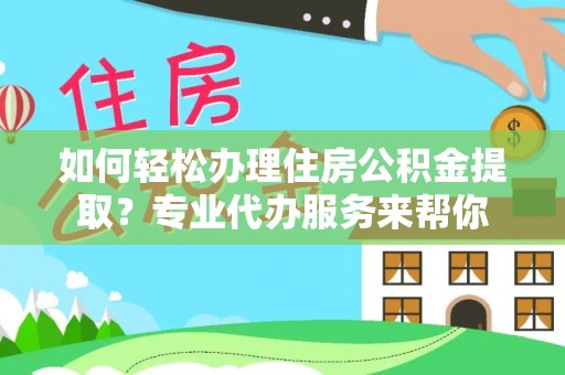 乐业如何轻松办理住房公积金提取？专业代办服务来帮你