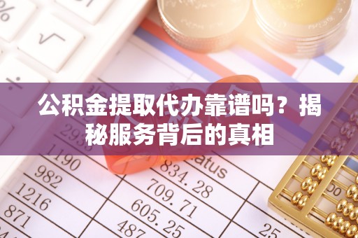 乐业公积金提取代办靠谱吗？揭秘服务背后的真相