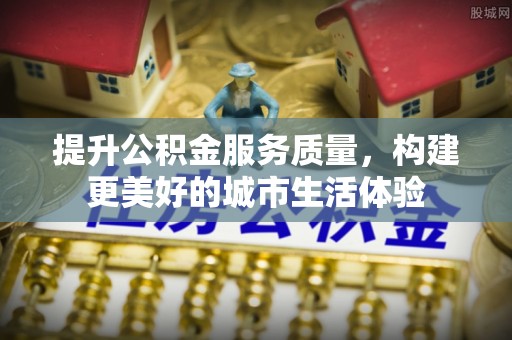 乐业提升公积金服务质量，构建更美好的城市生活体验