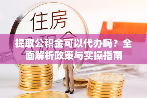 乐业提取公积金可以代办吗？全面解析政策与实操指南
