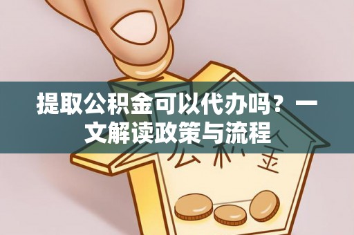 乐业提取公积金可以代办吗？一文解读政策与流程